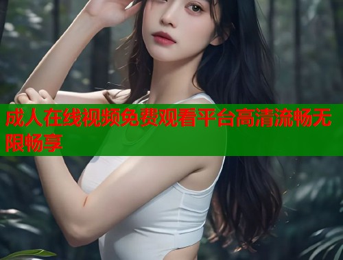 成人在线视频免费观看平台高清流畅无限畅享 第1张 成人在线视频免费观看平台高清流畅无限畅享 第1张
