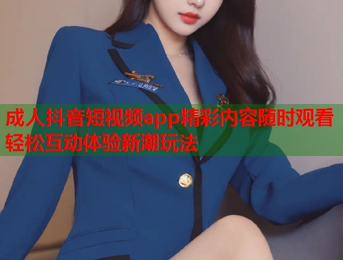 成人抖音短视频app精彩内容随时观看轻松互动体验新潮玩法  第2张