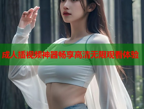 成人插视频神器畅享高清无限观看体验 第1张 成人插视频神器畅享高清无限观看体验 第1张