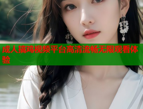 成人搞鸡视频平台高清流畅无限观看体验 第1张 成人搞鸡视频平台高清流畅无限观看体验 第1张