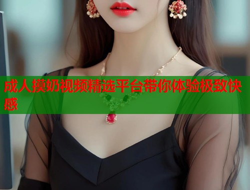 成人摸奶视频精选平台带你体验极致快感  第1张