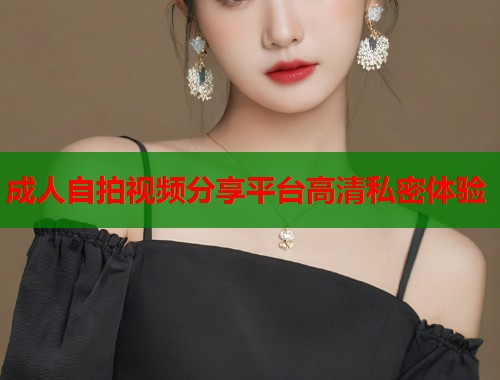 成人自拍视频分享平台高清私密体验  第1张