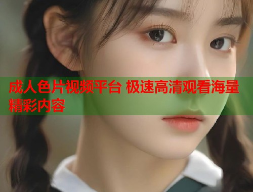 成人色片视频平台 极速高清观看海量精彩内容 第1张 成人色片视频平台 极速高清观看海量精彩内容 第1张