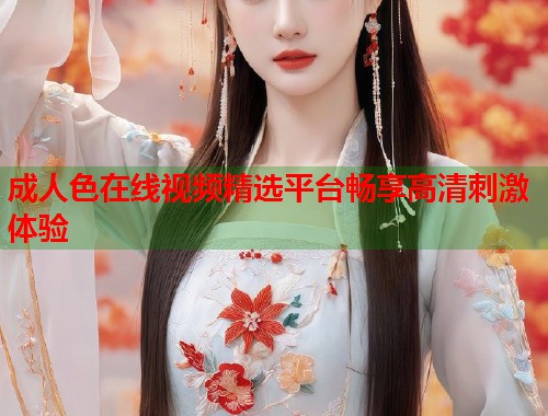 成人色在线视频精选平台畅享高清刺激体验 第1张 成人色在线视频精选平台畅享高清刺激体验 第1张