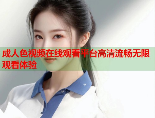 成人色视频在线观看平台高清流畅无限观看体验 第2张 成人色视频在线观看平台高清流畅无限观看体验 第2张