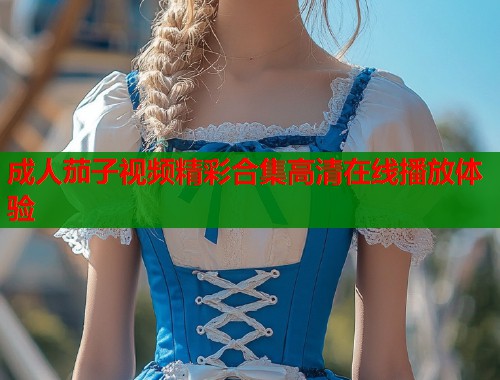 成人茄子视频精彩合集高清在线播放体验 第1张 成人茄子视频精彩合集高清在线播放体验 第1张