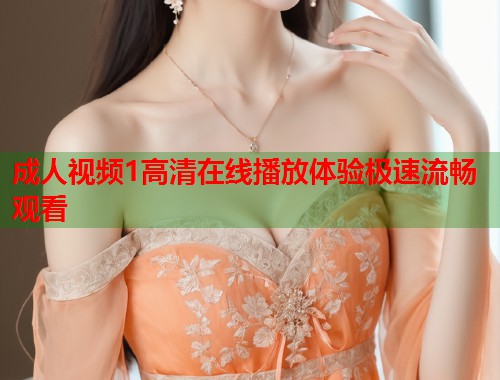 成人视频1高清在线播放体验极速流畅观看 第1张 成人视频1高清在线播放体验极速流畅观看 第1张