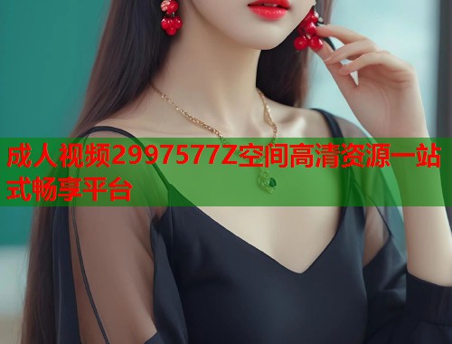 成人视频2997577Z空间高清资源一站式畅享平台  第1张