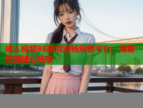 成人视频88高清流畅观看平台,海量资源随心畅享 第1张 成人视频88高清流畅观看平台,海量资源随心畅享 第1张