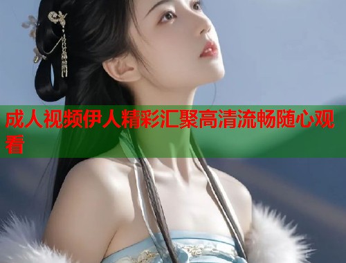 成人视频伊人精彩汇聚高清流畅随心观看 第1张 成人视频伊人精彩汇聚高清流畅随心观看 第1张