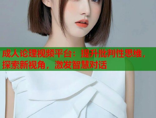 成人论理视频平台：提升批判性思维，探索新视角，激发智慧对话  第1张