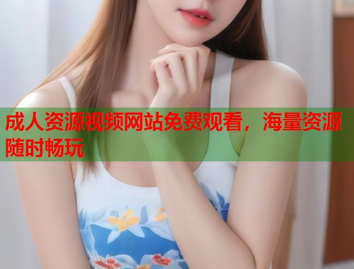 成人资源视频网站免费观看,海量资源随时畅玩 第1张 成人资源视频网站免费观看,海量资源随时畅玩 第1张