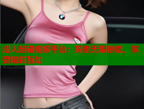 成人起碰视频平台:探索无限创意,享受精彩互动 第1张 成人起碰视频平台:探索无限创意,享受精彩互动 第1张