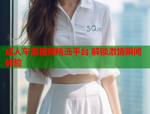 成人车震视频精选平台 解锁激情瞬间体验 第1张 成人车震视频精选平台 解锁激情瞬间体验 第1张