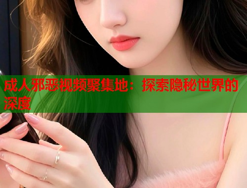 成人邪恶视频聚集地:探索隐秘世界的深度 第1张 成人邪恶视频聚集地:探索隐秘世界的深度 第1张