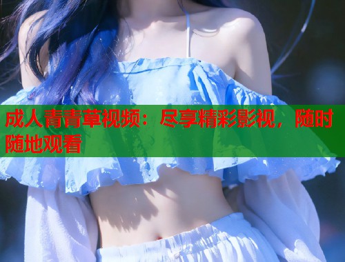 成人青青草视频:尽享精彩影视,随时随地观看 第2张 成人青青草视频:尽享精彩影视,随时随地观看 第2张