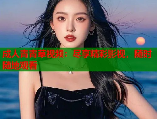 成人青青草视频:尽享精彩影视,随时随地观看 第1张 成人青青草视频:尽享精彩影视,随时随地观看 第1张