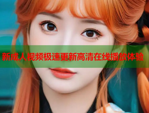 新成人视频极速更新高清在线播放体验 第1张 新成人视频极速更新高清在线播放体验 第1张