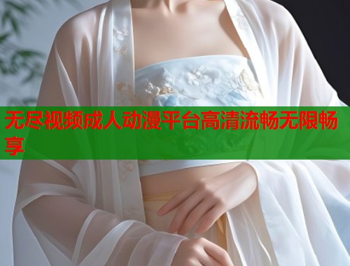 无尽视频成人动漫平台高清流畅无限畅享 第1张 无尽视频成人动漫平台高清流畅无限畅享 第1张