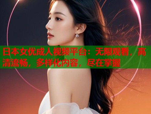 日本女优成人视频平台：无限观看，高清流畅，多样化内容，尽在掌握  第2张