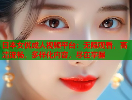 日本女优成人视频平台：无限观看，高清流畅，多样化内容，尽在掌握  第1张