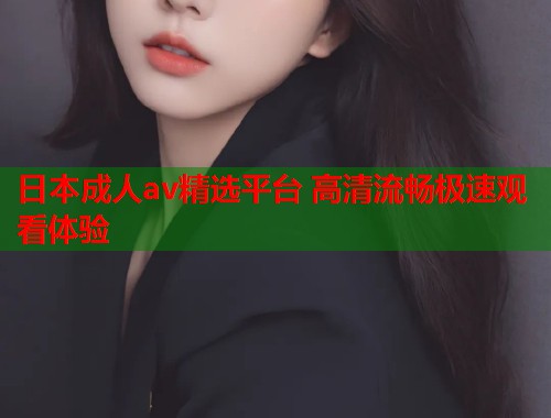 日本成人av精选平台 高清流畅极速观看体验 第2张 日本成人av精选平台 高清流畅极速观看体验 第2张