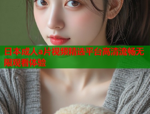 日本成人a片视频精选平台高清流畅无限观看体验 第1张 日本成人a片视频精选平台高清流畅无限观看体验 第1张