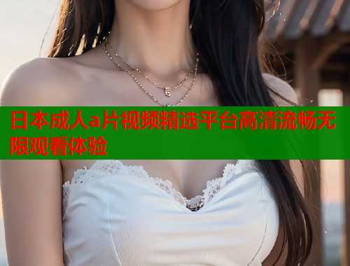 日本成人a片视频精选平台高清流畅无限观看体验 第2张 日本成人a片视频精选平台高清流畅无限观看体验 第2张