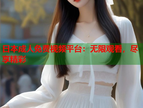 日本成人免费视频平台:无限观看,尽享精彩 第1张 日本成人免费视频平台:无限观看,尽享精彩 第1张