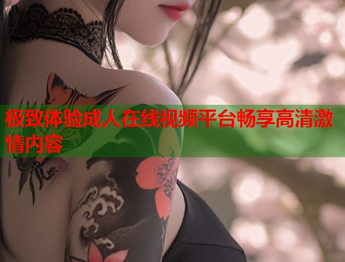 极致体验成人在线视频平台畅享高清激情内容  第1张