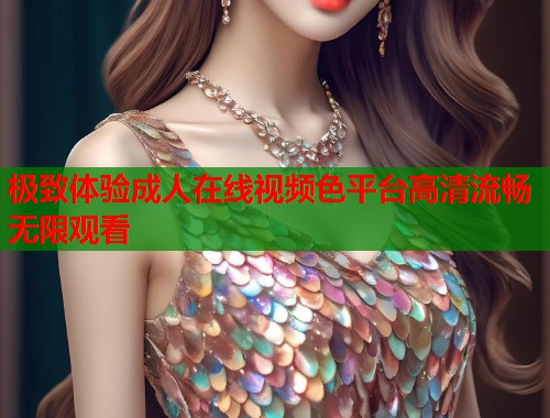 极致体验成人在线视频色平台高清流畅无限观看  第1张