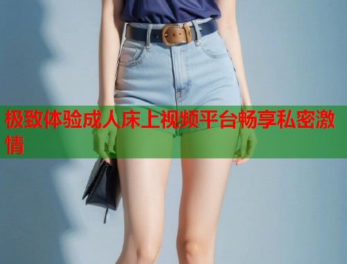 极致体验成人床上视频平台畅享私密激情 第1张 极致体验成人床上视频平台畅享私密激情 第1张