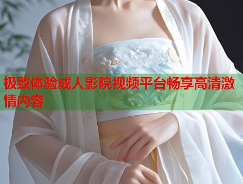 极致体验成人影院视频平台畅享高清激情内容 第1张 极致体验成人影院视频平台畅享高清激情内容 第1张