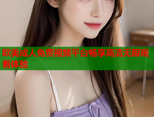 欧美成人免费视频平台畅享高清无限观看体验  第1张
