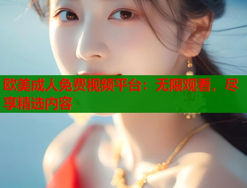 欧美成人免费视频平台:无限观看,尽享精选内容 第1张 欧美成人免费视频平台:无限观看,尽享精选内容 第1张