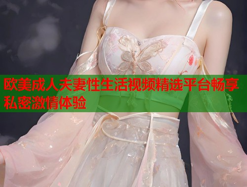 欧美成人夫妻性生活视频精选平台畅享私密激情体验 第1张 欧美成人夫妻性生活视频精选平台畅享私密激情体验 第1张