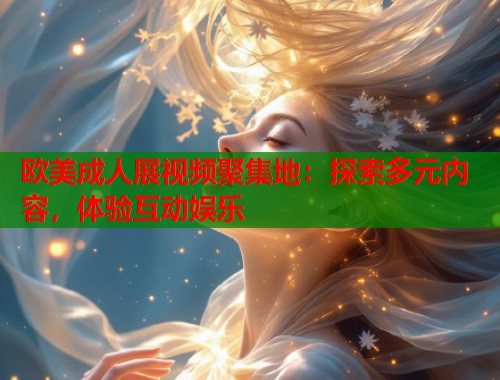 欧美成人展视频聚集地：探索多元内容，体验互动娱乐  第1张