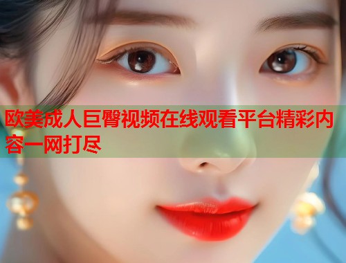 欧美成人巨臀视频在线观看平台精彩内容一网打尽 第1张 欧美成人巨臀视频在线观看平台精彩内容一网打尽 第1张