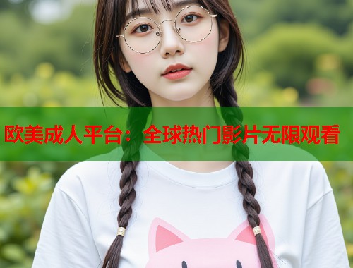 欧美成人平台:全球热门影片无限观看 第2张 欧美成人平台:全球热门影片无限观看 第2张