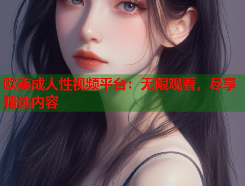 欧美成人性视频平台:无限观看,尽享精选内容 第1张 欧美成人性视频平台:无限观看,尽享精选内容 第1张