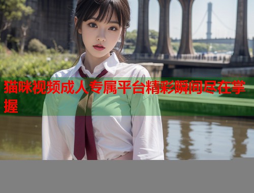 猫咪视频成人专属平台精彩瞬间尽在掌握 第1张 猫咪视频成人专属平台精彩瞬间尽在掌握 第1张