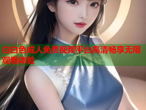 白白色成人免费视频平台高清畅享无限观看体验 第2张 白白色成人免费视频平台高清畅享无限观看体验 第2张