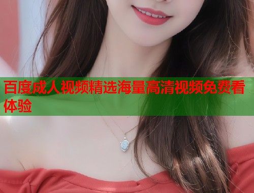 百度成人视频精选海量高清视频免费看体验 第1张 百度成人视频精选海量高清视频免费看体验 第1张