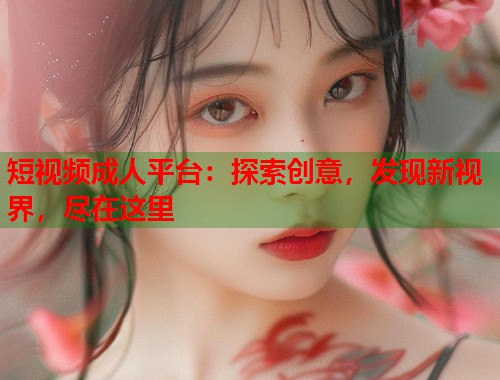 短视频成人平台：探索创意，发现新视界，尽在这里  第1张
