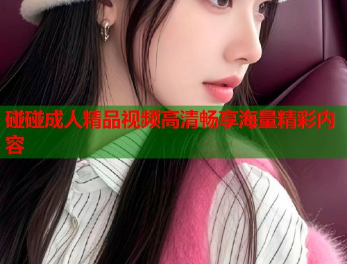 碰碰成人精品视频高清畅享海量精彩内容 第1张 碰碰成人精品视频高清畅享海量精彩内容 第1张