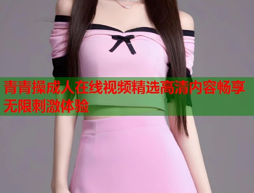 青青操成人在线视频精选高清内容畅享无限刺激体验 第1张 青青操成人在线视频精选高清内容畅享无限刺激体验 第1张