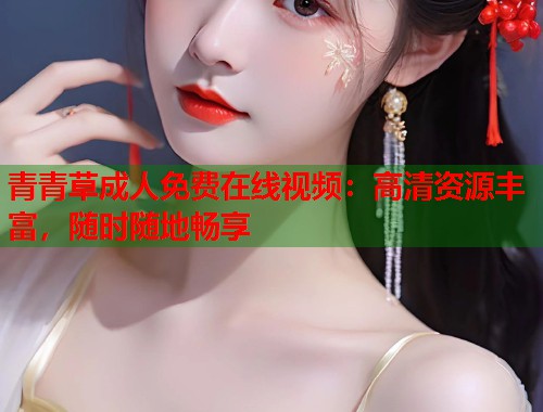 青青草成人免费在线视频:高清资源丰富,随时随地畅享 第1张 青青草成人免费在线视频:高清资源丰富,随时随地畅享 第1张