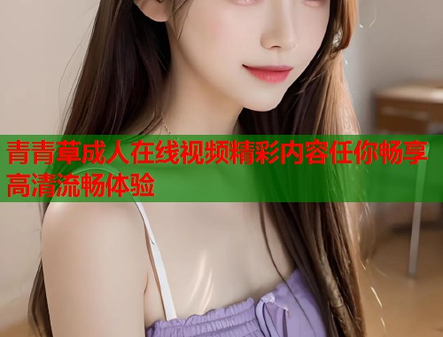 青青草成人在线视频精彩内容任你畅享高清流畅体验  第1张