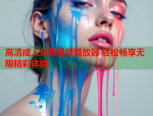 高清成人免费视频播放器 轻松畅享无限精彩体验 第1张 高清成人免费视频播放器 轻松畅享无限精彩体验 第1张