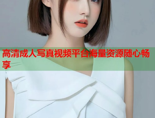 高清成人写真视频平台海量资源随心畅享 第1张 高清成人写真视频平台海量资源随心畅享 第1张